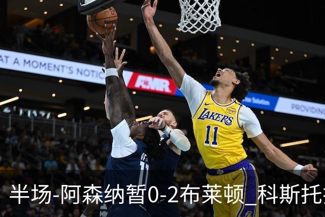半场-阿森纳暂0-2布莱顿 科斯托拉斯传射格罗斯破门